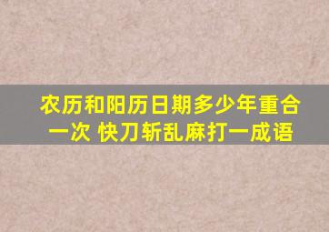 农历和阳历日期多少年重合一次 快刀斩乱麻打一成语